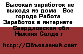 Высокий заработок не выходя из дома - Все города Работа » Заработок в интернете   . Свердловская обл.,Нижняя Салда г.